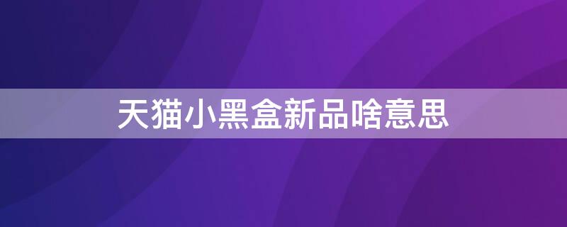 天猫小黑盒新品啥意思 天猫小黑盒新品里面的东西好不好