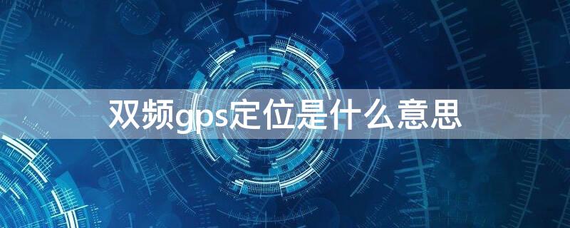 双频gps定位是什么意思（双频gps真的很准确吗）