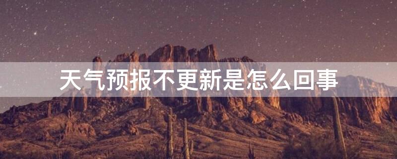 天气预报不更新是怎么回事 天气预报不更新是怎么回事华为