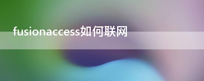 fusionaccess如何联网 fusionaccess联网教程手机版视频