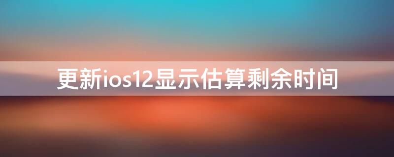 更新ios12显示估算剩余时间 iphonex更新一直显示估算剩余时间