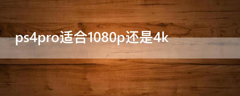ps4pro适合1080p还是4k（ps4pro是不是4k）