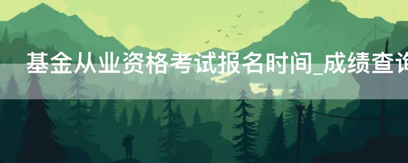 基金从业资格考试报名时间_成绩查询 基金从业资格考试时间2021报名网址