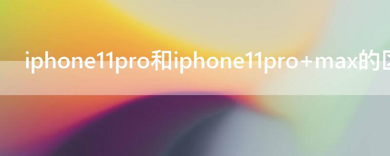 iPhone11pro和iPhone11pro（iphone11pro和iphone11promax区别）