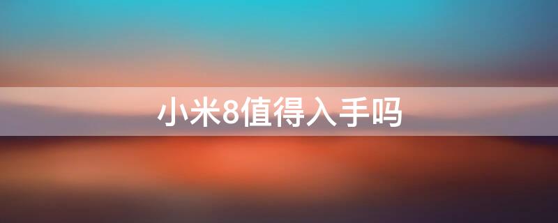 小米8值得入手吗 小米8值得入手吗2023