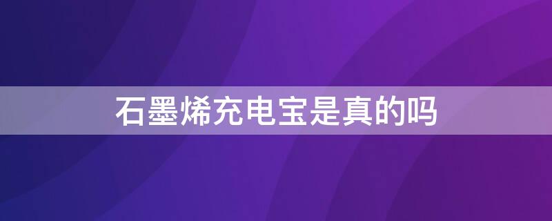 石墨烯充电宝是真的吗 石墨烯电池充电宝好吗