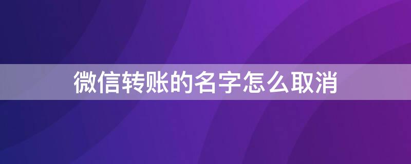 微信转账的名字怎么取消（微信转账的名字怎么取消不了）