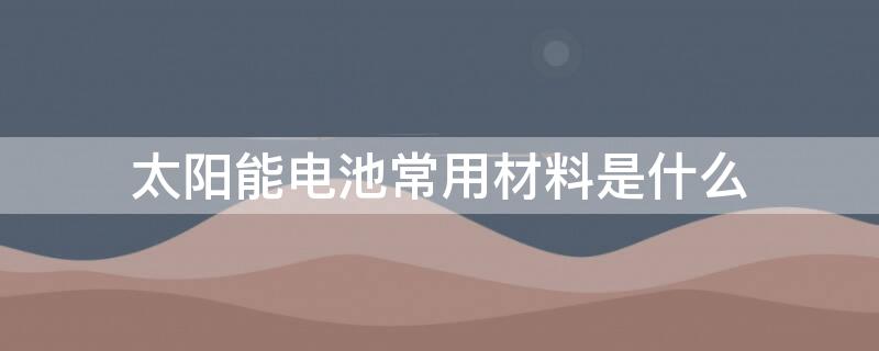 太阳能电池常用材料是什么 太阳能的电池材料