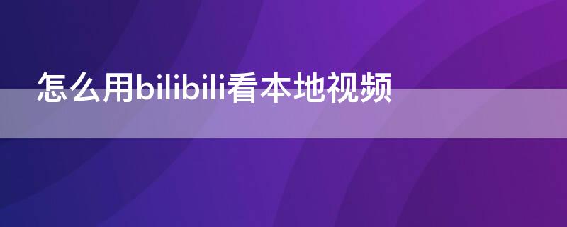 怎么用bilibili看本地视频（bilibili如何看本地视频）