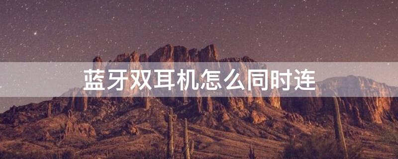 蓝牙双耳机怎么同时连（蓝牙耳机如何双耳一起连接）