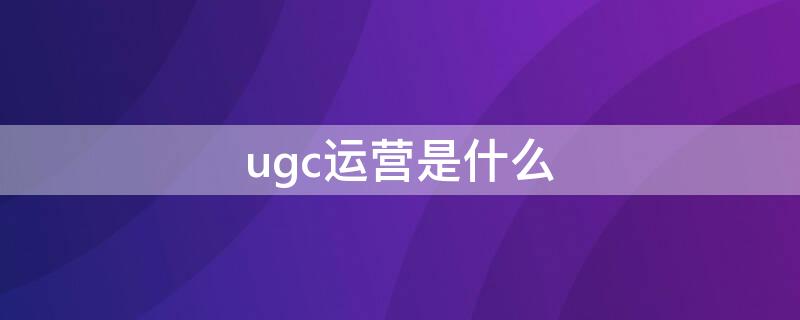 ugc运营是什么 ugc运营需要的专业知识