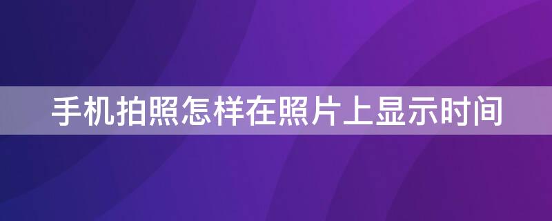 手机拍照怎样在照片上显示时间（手机拍照怎样在照片上显示时间和地点）