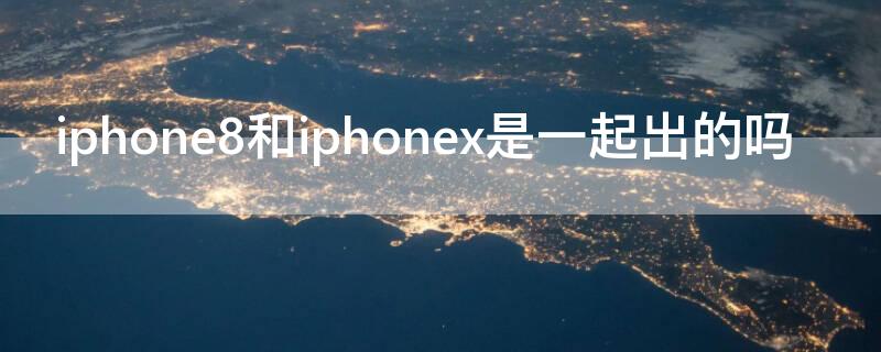 iPhone8和iPhonex是一起出的吗 iphone 8和iphonex有什么区别