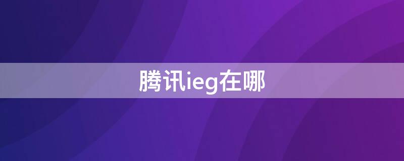 腾讯ieg在哪（腾讯ieg在哪查）