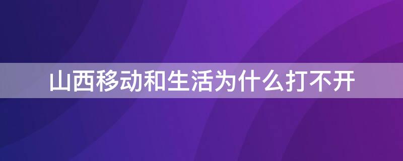 山西移动和生活为什么打不开（山西移动和生活为啥打不开）