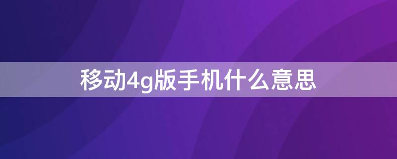移动4g版手机什么意思（移动4g卡是什么卡）