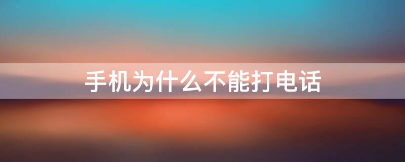 手机为什么不能打电话 手机为什么不能打电话显示无法访问移动网络