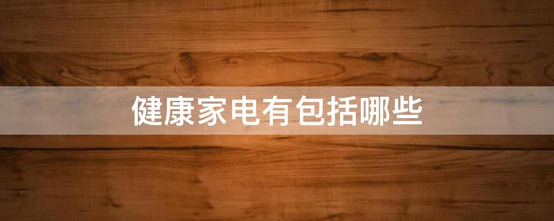 健康家电有包括哪些 健康家电有哪些产品