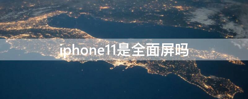 iPhone11是全面屏吗 苹果11是全屏幕吗