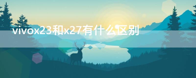 vivox23和x27有什么区别 vivox23和vivox27对比