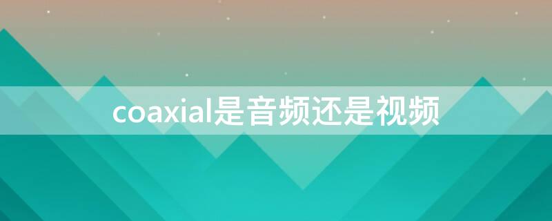 coaxial是音频还是视频 coax接口是音频接口吗