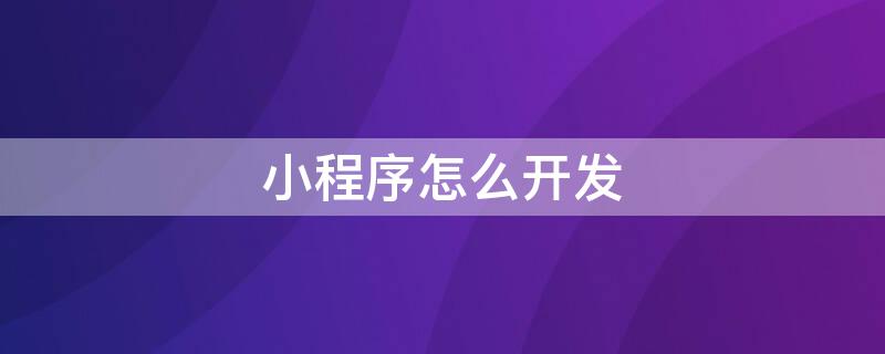 小程序怎么开发（微信小程序怎么开发）