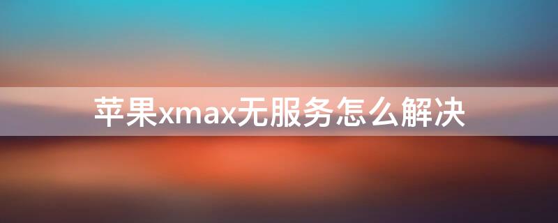 iPhonexmax无服务怎么解决（iphonexsmax无服务 解决）