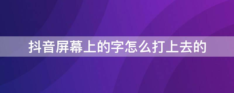 抖音屏幕上的字怎么打上去的（抖音屏幕上的字怎么打上去的视频）