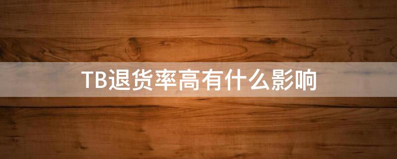 TB退货率高有什么影响（tb退货率高有什么影响嘛）
