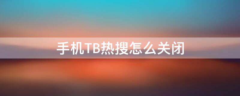 手机TB热搜怎么关闭（手机tb热搜怎么关闭）