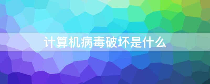 计算机病毒破坏是什么 计算机病毒破坏是什么意思