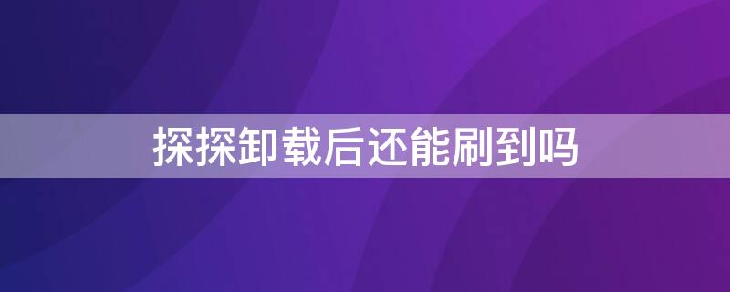 探探卸载后还能刷到吗 探探如果卸载了会被刷到吗