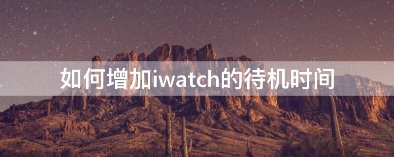 如何增加iwatch的待机时间 iwatch怎么增加续航