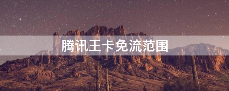 腾讯王卡免流范围 腾讯王卡免流范围明细app