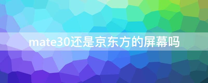 mate30还是京东方的屏幕吗 mate30京东方屏幕怎么样