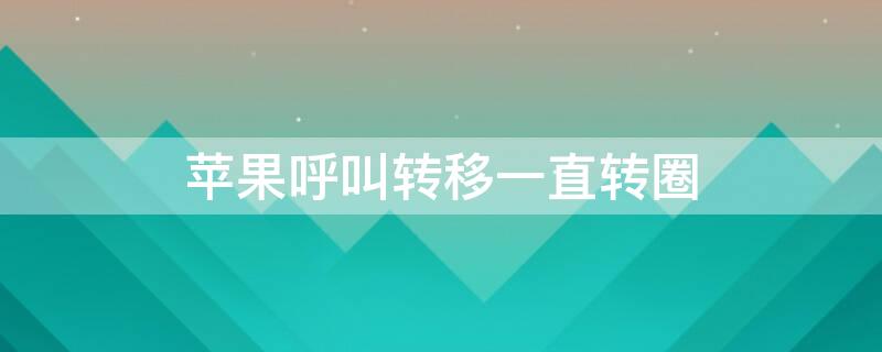 iPhone呼叫转移一直转圈（iphone呼叫转移一直转圈圈怎么办）