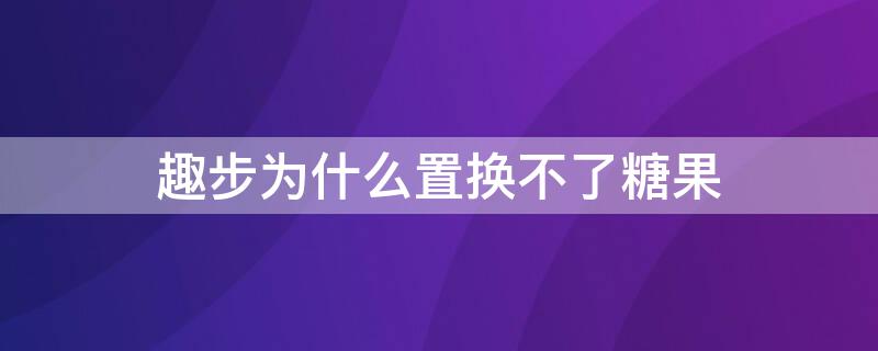 趣步为什么置换不了糖果 趣步置换不了怎么回事