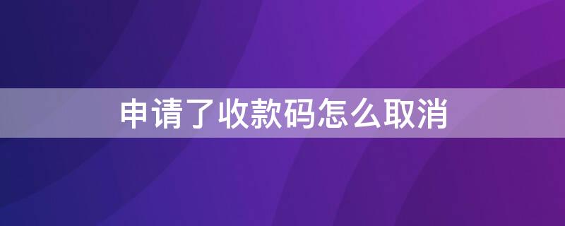 申请了收款码怎么取消 申请了收款码怎么取消绑定