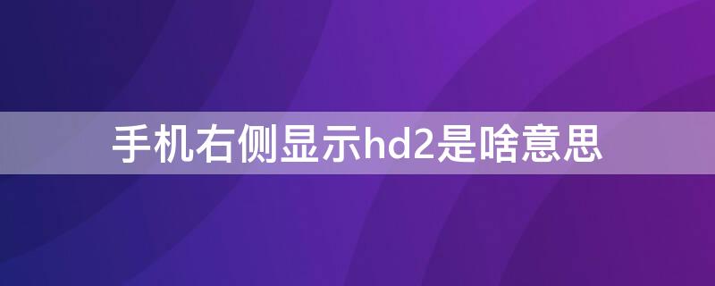 手机右侧显示hd2是啥意思 手机上右方显示hd字母是什么意思?