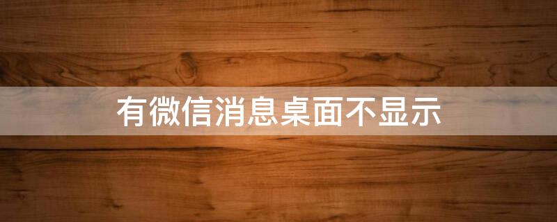 有微信消息桌面不显示（微信消息桌面不显示怎么回事）