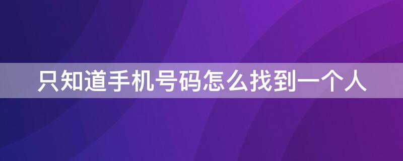 只知道手机号码怎么找到一个人 只知道手机号码怎么找到一个人在那工作吗