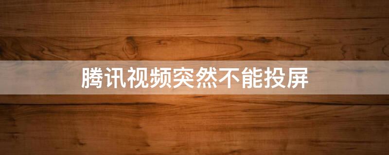 腾讯视频突然不能投屏（腾讯视频突然不能投屏了）