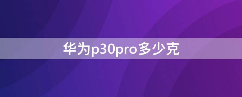 华为p30pro多少克 华为p30pro多少钱