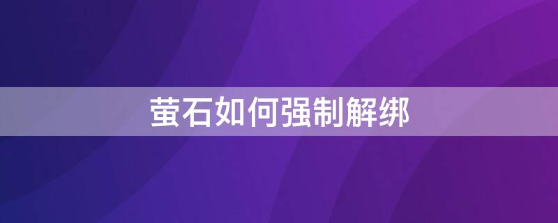 萤石如何强制解绑（萤石如何强制解绑别人用过摄像头）