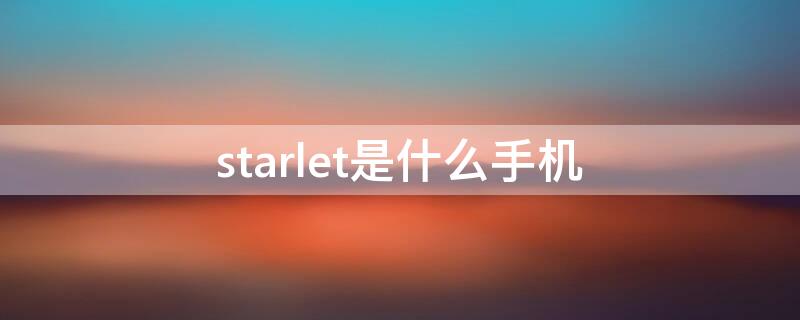 starlet是什么手机 starlet手机质量如何