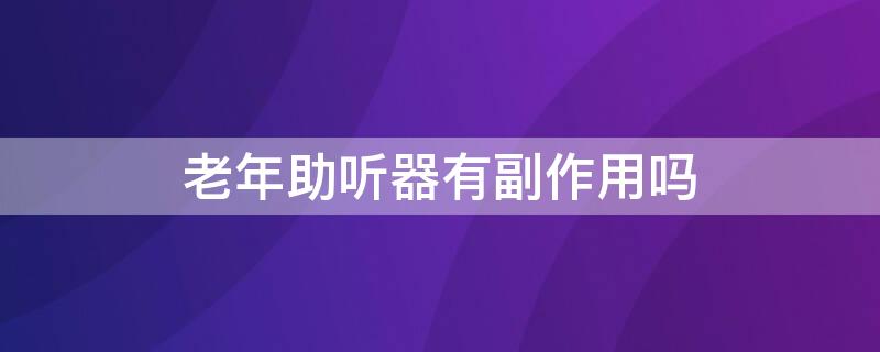 老年助听器有副作用吗（老年助听器效果好吗）