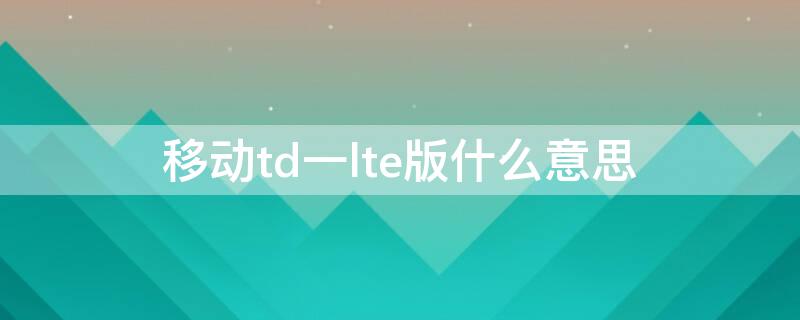 移动td一lte版什么意思 移动td-lte