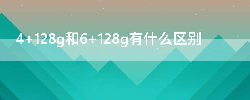 4+128g和6+128g有什么区别 4+128g和6+128