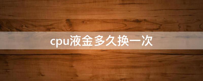 cpu液金多久换一次（cpu液金会干吗）