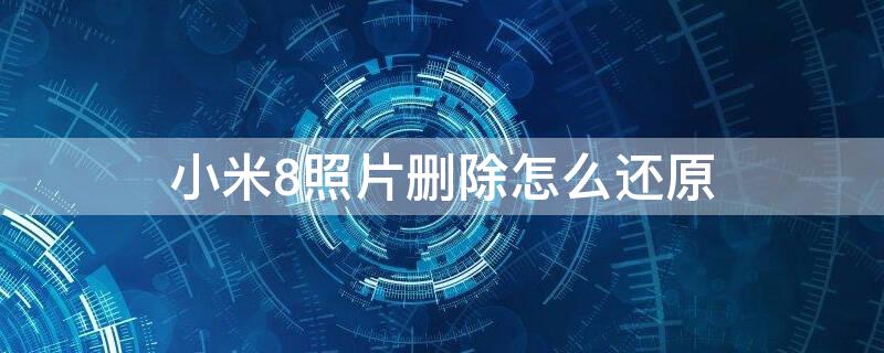 小米8照片删除怎么还原 小米8照片删除怎么还原啊